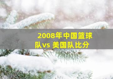 2008年中国篮球队vs 美国队比分